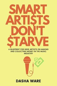 bokomslag Smart Artists Don't Starve: A Blueprint For Indie Artists On Making And Collecting Money In The Music Industry