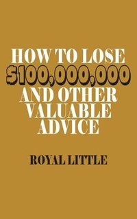 bokomslag How to Lose $100,000,000 and Other Valuable Advice