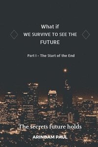 bokomslag WHAT IF - WE SURVIVE TO SEE THE FUTURE Part I - The Start of the End