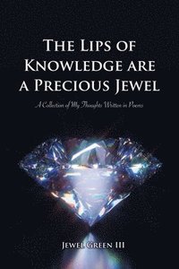 bokomslag The Lips of Knowledge are a Precious Jewel: A Collection of My Thoughts Written in Poems