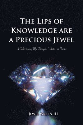 The Lips of Knowledge are a Precious Jewel: A Collection of My Thoughts Written in Poems 1
