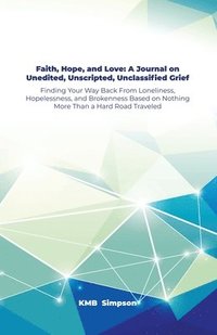 bokomslag Faith, Hope, and Faith, Hope, and Love: A Journal on Unedited, Unscripted, Unclassified Grief: Finding Your Way Back From Loneliness, Hopelessness, an