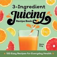 bokomslag 3-Ingredient Juicing Recipe Book: 100 Easy Recipes for Everyday Health