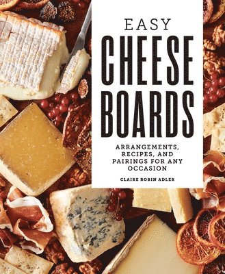 Claire Robin Adler - Easy Cheese Boards: Arrangements, Recipes, and Pairings for Any Occasion, Inbunden