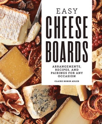 Easy Cheese Boards: Arrangements, Recipes, and Pairings for Any Occasion 1