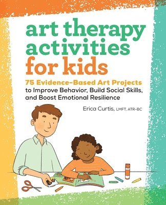 Art Therapy Activities for Kids: 75 Evidence-Based Art Projects to Improve Behavior, Build Social Skills, and Boost Emotional Resilience