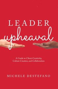 bokomslag Leader Upheaval: A Guide to Client-Centricity, Culture Creation, and Collaboration