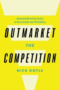 bokomslag Outmarket the Competition: Advanced Marketing Tactics to Drive Growth and Profitability