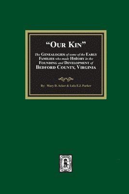 Our Kin - The Genealogies of some of the Early Families who made History in the founding and Development of Bedford County, Virginia 1