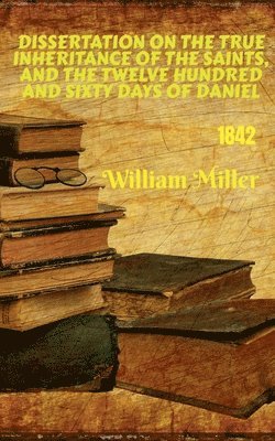 Dissertation on the True Inheritance of the Saints, and the Twelve Hundred and Sixty Days of Daniel (1842) 1