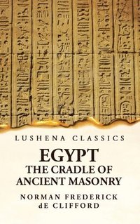 bokomslag Egypt the Cradle of Ancient Masonry Comprising a History of Egypt, With a Comprehensive and Authentic Account of the Antiquity of Masonry, Resulting From Many Years of Personal Investigation and