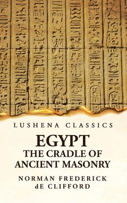 Egypt the Cradle of Ancient Masonry Comprising a History of Egypt, With a Comprehensive and Authentic Account of the Antiquity of Masonry, Resulting From Many Years of Personal Investigation and 1