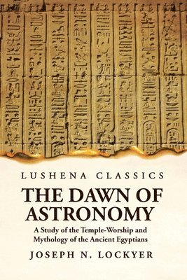 The Dawn of Astronomy A Study of the Temple-Worship and Mythology of the Ancient Egyptians 1