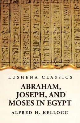Abraham, Joseph, and Moses in Egypt Being a Course of Lectures Delivered Before the Theological Seminary, Princeton, New Jersey 1