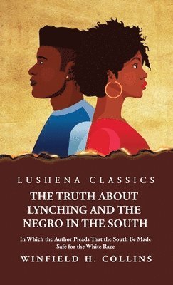 Truth About Lynching and the Negro in the South In Which the Author Pleads That the South Be Made Safe for the White Race