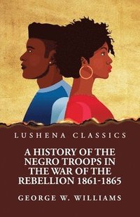 bokomslag A History of the Negro Troops in the War of the Rebellion 1861-1865