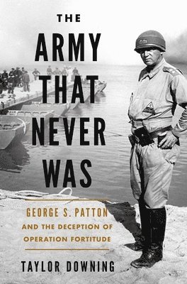 bokomslag The Army That Never Was: George S. Patton and the Deception of Operation Fortitude