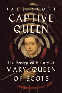 bokomslag Captive Queen: The Decrypted History of Mary, Queen of Scots