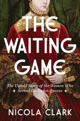 Nicola Clark - The Waiting Game: The Untold Story of the Women Who Served the Tudor Queens: A History, Inbunden