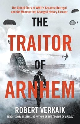 The Traitor of Arnhem: The Untold Story of Wwii's Greatest Betrayal and the Moment That Changed History Forever 1