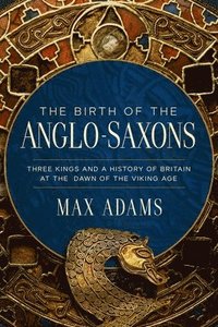 bokomslag The Birth of the Anglo-Saxons: Three Kings and a History of Britain at the Dawn of the Viking Age