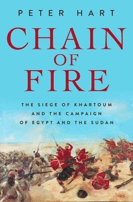 Peter Hart - Chain of Fire: The Siege of Khartoum and the Campaign of Egypt and the Sudan, Inbunden