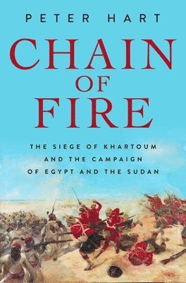 Chain of Fire: The Siege of Khartoum and the Campaign of Egypt and the Sudan 1