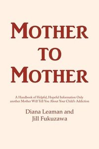 bokomslag Mother to Mother: A Handbook of Helpful, Hopeful Information Only another Mother Will Tell You About Your Child's Addiction