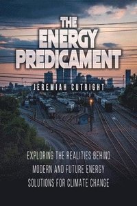 bokomslag The Energy Predicament: Exploring The Realities Behind Modern and Future Energy Solutions for Climate Change