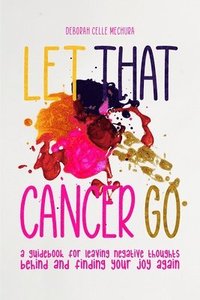 bokomslag Let That Cancer Go: A Guidebook for Leaving Negative Thoughts Behind and Finding Your Joy Again