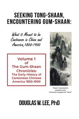 Seeking Tong-Shaan, Encountering Gum-Shaan: What it Meant to Be Cantonese in China and America, 1850-1900: The Gum-Shaan Chronicles: Volume 1 1