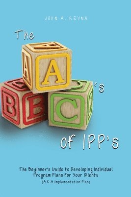 The ABC's of IPP's: The Beginner's Guide to Developing Individual Program Plans for Your Clients (A.K.A Implementation Plan) 1