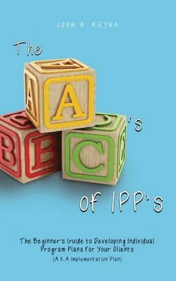 The ABC's of IPP's: The Beginner's Guide to Developing Individual Program Plans for Your Clients (A.K.A Implementation Plan) 1