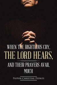 bokomslag When the Righteous Cry, the Lord Hears, and Their Prayers Avail Much