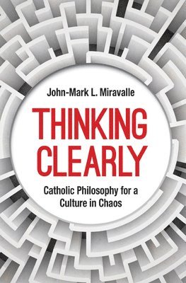 Thinking Clearly: Catholic Philosophy for a Culture in Chaos 1