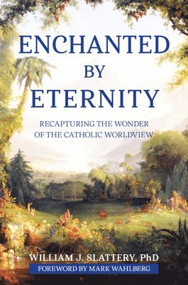 William J. Slattery - Enchanted by Eternity: Recapturing the Wonder of the Catholic Worldview, Häftad