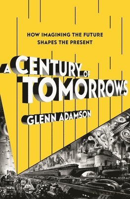 Glenn Adamson - A Century of Tomorrows: How Imagining the Future Shapes the Present, Inbunden