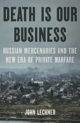 Death Is Our Business: Russian Mercenaries and the New Era of Private Warfare 1