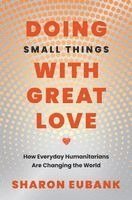 Sharon Eubank - Doing Small Things with Great Love: How Everyday Humanitarians Are Changing the World, Inbunden