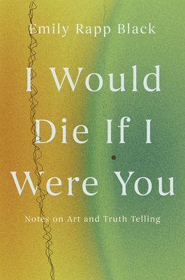 Emily Rapp Black - I Would Die If I Were You: Notes on Art and Truthtelling, Inbunden