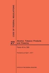 bokomslag Code of Federal Regulations Title 27, Alcohol, Tobacco Products and Firearms, Parts 40-399, 2017