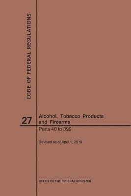 Code of Federal Regulations Title 27, Alcohol, Tobacco Products and Firearms, Parts 40-399, 2019 1