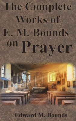 Edward M Bounds, Edward M. Bounds - Complete Works of E.M. Bounds on Prayer, Inbunden