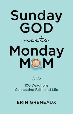 Sunday God Meets Monday Mom: 100 Devotions Connecting Faith and Life