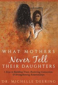 bokomslag What Mothers Never Tell Their Daughters: 5 Keys to Building Trust, Restoring Connection, & Strengthening Relationships