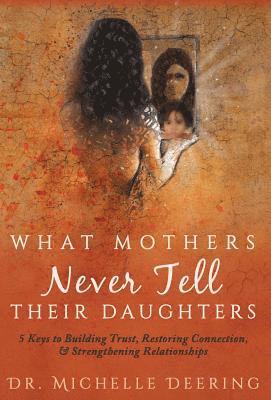 bokomslag What Mothers Never Tell Their Daughters: 5 Keys to Building Trust, Restoring Connection, & Strengthening Relationships