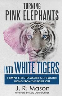 bokomslag Turning Pink Elephants Into White Tigers: 5 Simple Steps to Master a Life Worth Living from the Inside Out