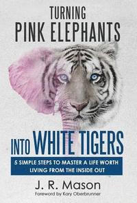 bokomslag Turning Pink Elephants Into White Tigers: 5 Simple Steps To Master A Life Worth Living From The Inside Out