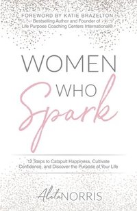 bokomslag Women Who Spark: 12 Steps to Catapult Happiness, Cultivate Confidence, and Discover the Purpose of Your Life