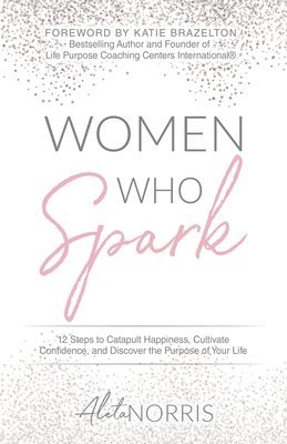 bokomslag Women Who Spark: 12 Steps to Catapult Happiness, Cultivate Confidence, and Discover the Purpose of Your Life